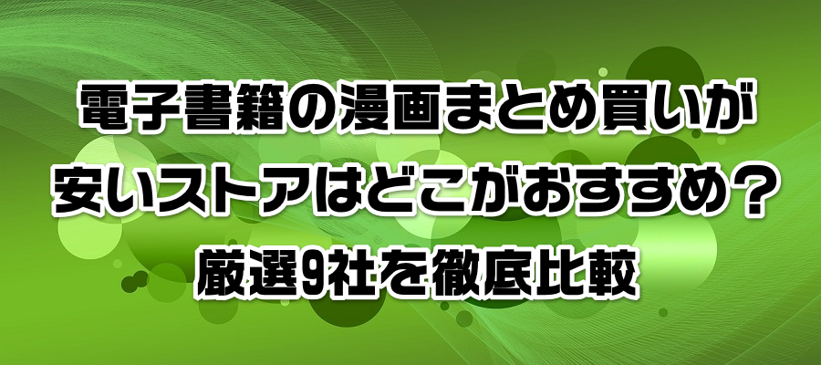 電子書籍の漫画まとめ買いが安いストアはどこがおすすめ?厳選9社を徹底比較